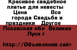 Красивое свадебное платье для невесты › Цена ­ 15 000 - Все города Свадьба и праздники » Другое   . Псковская обл.,Великие Луки г.